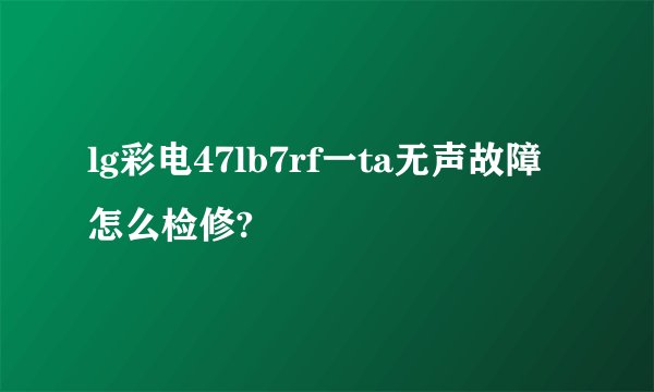 lg彩电47lb7rf一ta无声故障怎么检修?