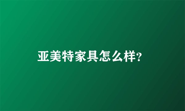 亚美特家具怎么样？