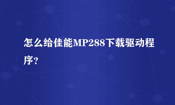 怎么给佳能MP288下载驱动程序？