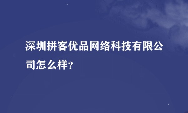 深圳拼客优品网络科技有限公司怎么样？