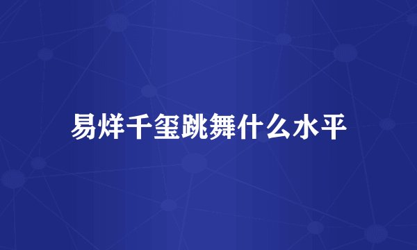 易烊千玺跳舞什么水平