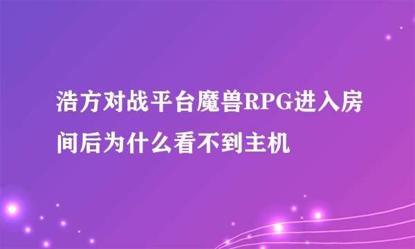 浩方对战平台魔兽RPG进入房间后为什么看不到主机