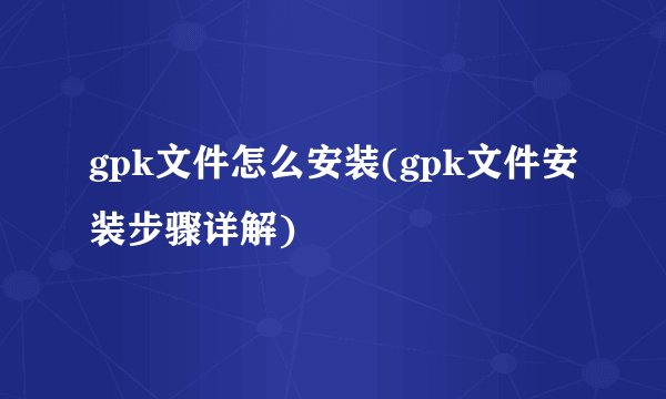 gpk文件怎么安装(gpk文件安装步骤详解)