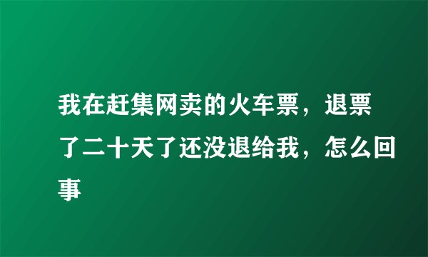 我在赶集网卖的火车票，退票了二十天了还没退给我，怎么回事