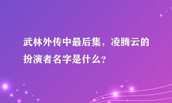 武林外传中最后集，凌腾云的扮演者名字是什么？