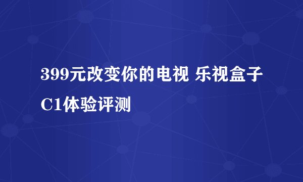 399元改变你的电视 乐视盒子C1体验评测