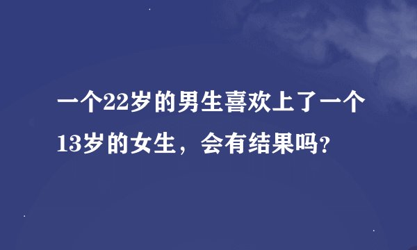 一个22岁的男生喜欢上了一个13岁的女生，会有结果吗？