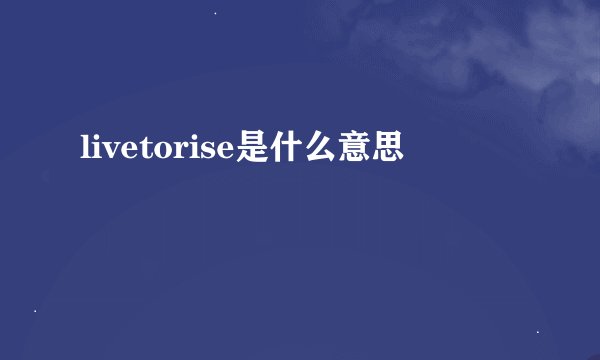livetorise是什么意思