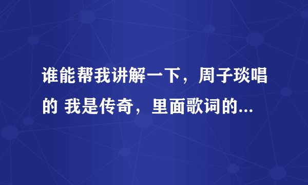 谁能帮我讲解一下，周子琰唱的 我是传奇，里面歌词的内涵啊，谢谢