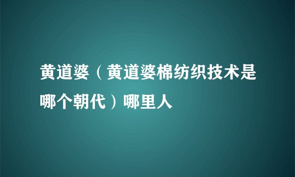 黄道婆（黄道婆棉纺织技术是哪个朝代）哪里人