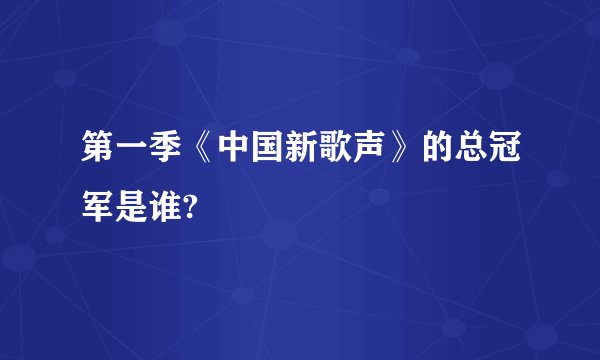 第一季《中国新歌声》的总冠军是谁?