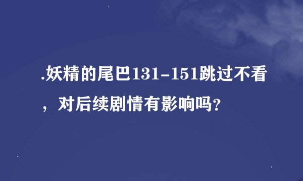 .妖精的尾巴131-151跳过不看，对后续剧情有影响吗？