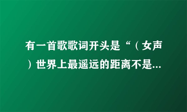 有一首歌歌词开头是“（女声）世界上最遥远的距离不是生与死的距离。。。。”说唱，伴奏是《别问我是谁》