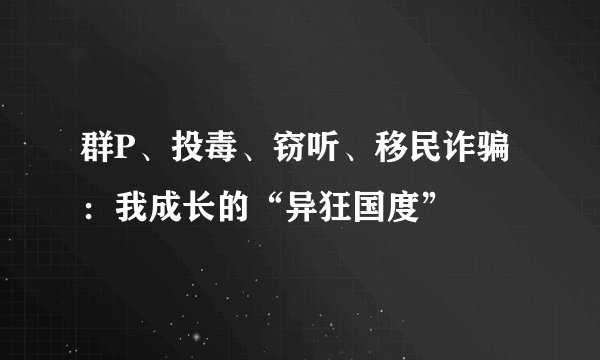 群P、投毒、窃听、移民诈骗：我成长的“异狂国度”