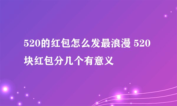 520的红包怎么发最浪漫 520块红包分几个有意义