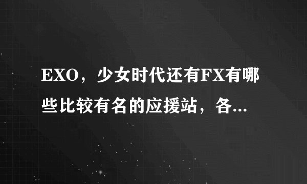 EXO，少女时代还有FX有哪些比较有名的应援站，各成员的也要