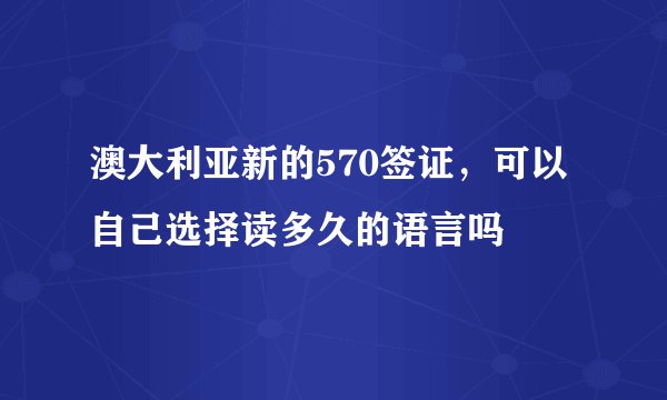 澳大利亚新的570签证，可以自己选择读多久的语言吗