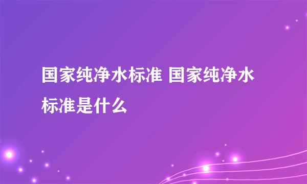 国家纯净水标准 国家纯净水标准是什么