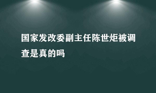 国家发改委副主任陈世炬被调查是真的吗