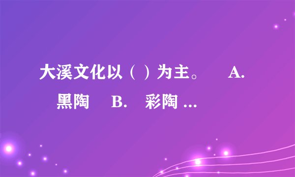 大溪文化以（）为主。  A. 黑陶  B. 彩陶  C. 白陶  D. 红陶