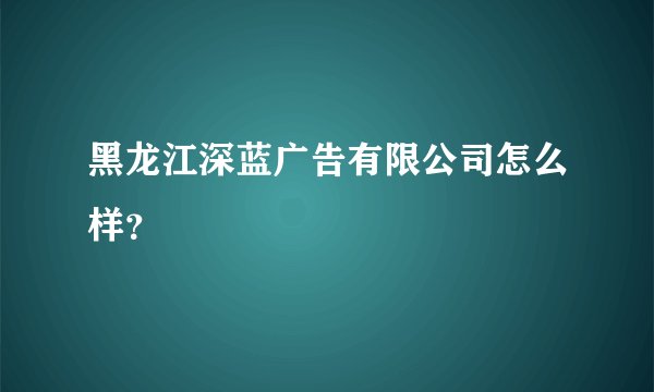 黑龙江深蓝广告有限公司怎么样？