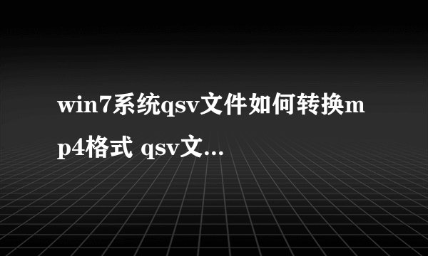 win7系统qsv文件如何转换mp4格式 qsv文件转换mp4格式方法【详解】-搜狗输入法