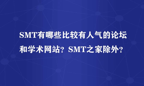SMT有哪些比较有人气的论坛和学术网站？SMT之家除外？