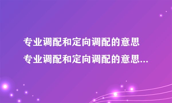 专业调配和定向调配的意思 专业调配和定向调配的意思分别是什么