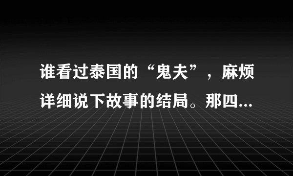 谁看过泰国的“鬼夫”，麻烦详细说下故事的结局。那四个人死了吗