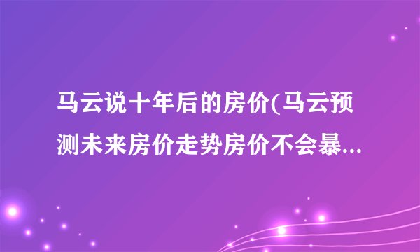 马云说十年后的房价(马云预测未来房价走势房价不会暴涨，但也不会便宜)