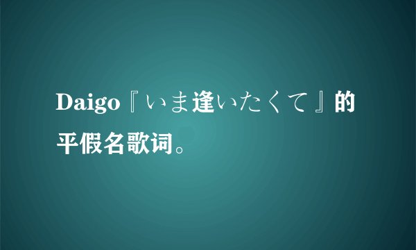 Daigo『いま逢いたくて』的平假名歌词。