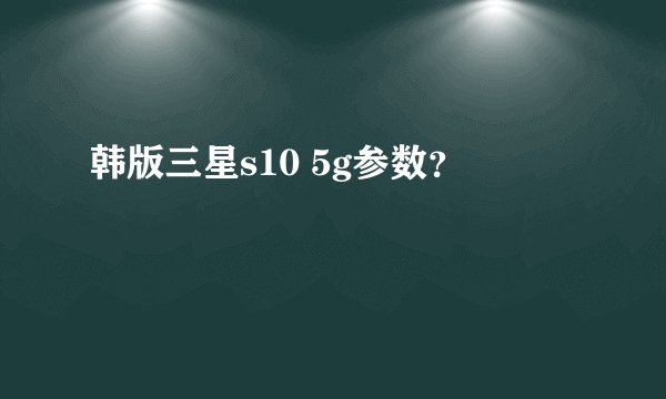 韩版三星s10 5g参数？