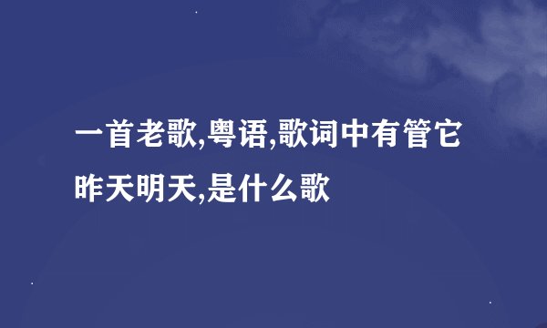 一首老歌,粤语,歌词中有管它昨天明天,是什么歌