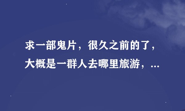 求一部鬼片，很久之前的了，大概是一群人去哪里旅游，然后一个老头告