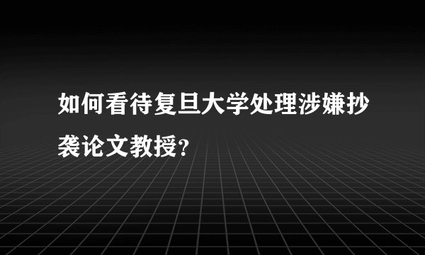 如何看待复旦大学处理涉嫌抄袭论文教授？