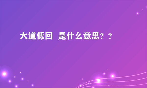 大道低回  是什么意思？？