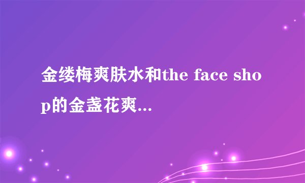 金缕梅爽肤水和the face shop的金盏花爽肤水哪个补水效果更好？