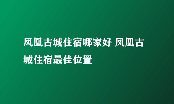 凤凰古城住宿哪家好 凤凰古城住宿最佳位置