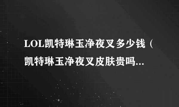 LOL凯特琳玉净夜叉多少钱（凯特琳玉净夜叉皮肤贵吗）「专家说」