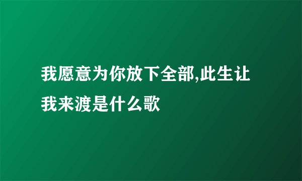 我愿意为你放下全部,此生让我来渡是什么歌
