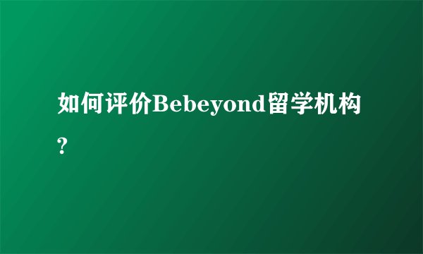 如何评价Bebeyond留学机构?