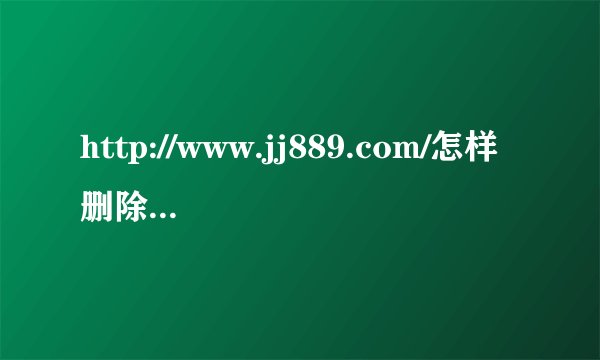 http://www.jj889.com/怎样删除这个网页？