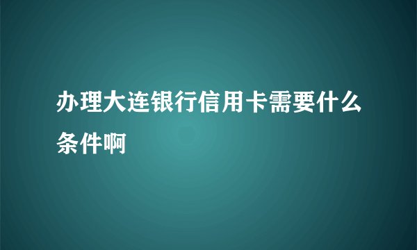 办理大连银行信用卡需要什么条件啊