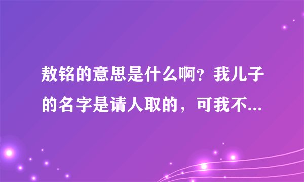 敖铭的意思是什么啊？我儿子的名字是请人取的，可我不太知道是啥意思，请帮忙！