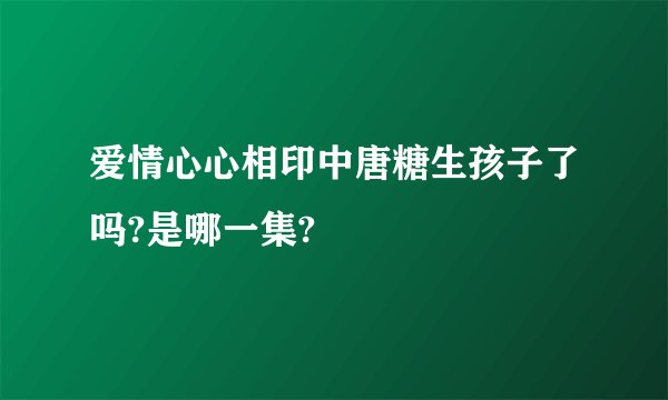 爱情心心相印中唐糖生孩子了吗?是哪一集?