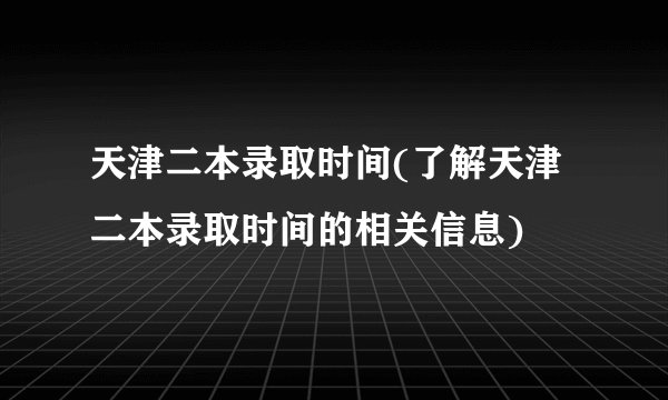 天津二本录取时间(了解天津二本录取时间的相关信息)
