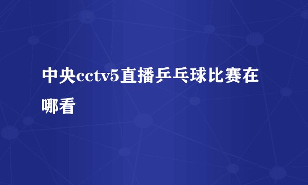 中央cctv5直播乒乓球比赛在哪看
