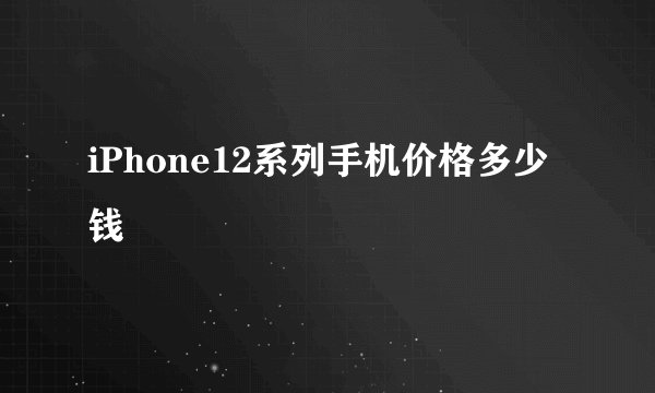iPhone12系列手机价格多少钱