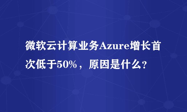 微软云计算业务Azure增长首次低于50%，原因是什么？