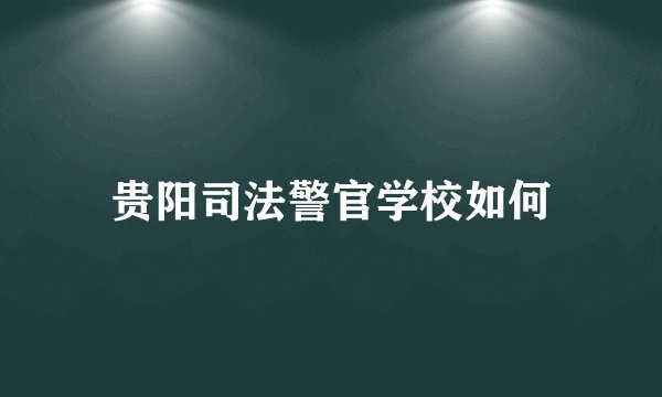 贵阳司法警官学校如何